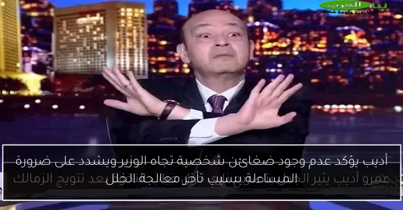 أديب يؤكد عدم وجود ضغائن شخصية تجاه الوزير ويشدد على ضرورة المساءلة بسبب تأخر معالجة الخلل