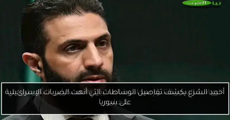 أحمد الشرع يكشف تفاصيل الوساطات التي أنهت الضربات الإسرائيلية على سوريا