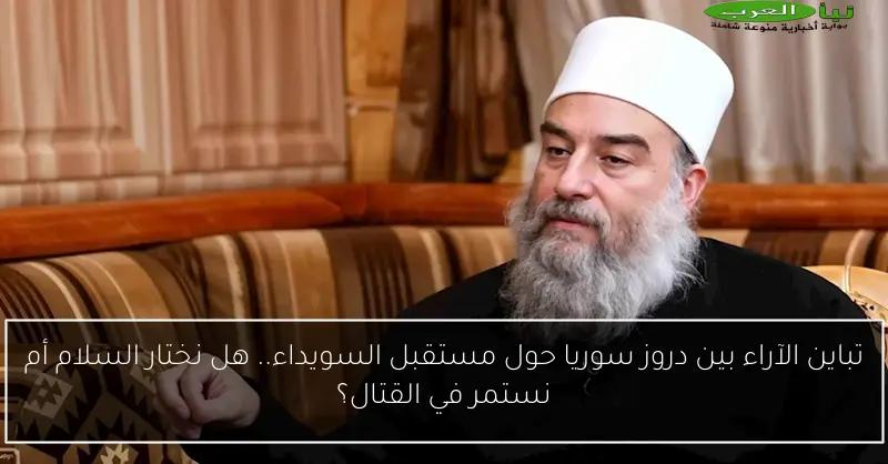 تباين الآراء بين دروز سوريا حول مستقبل السويداء.. هل نختار السلام أم نستمر في القتال؟