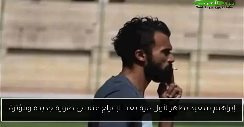 إبراهيم سعيد يظهر لأول مرة بعد الإفراج عنه في صورة جديدة ومؤثرة