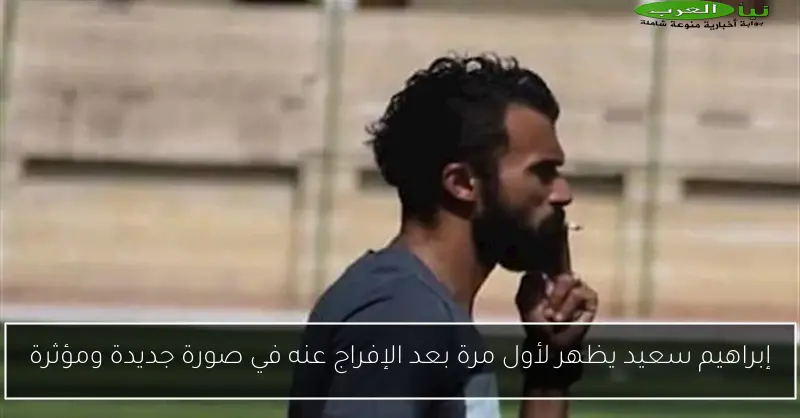 إبراهيم سعيد يظهر لأول مرة بعد الإفراج عنه في صورة جديدة ومؤثرة