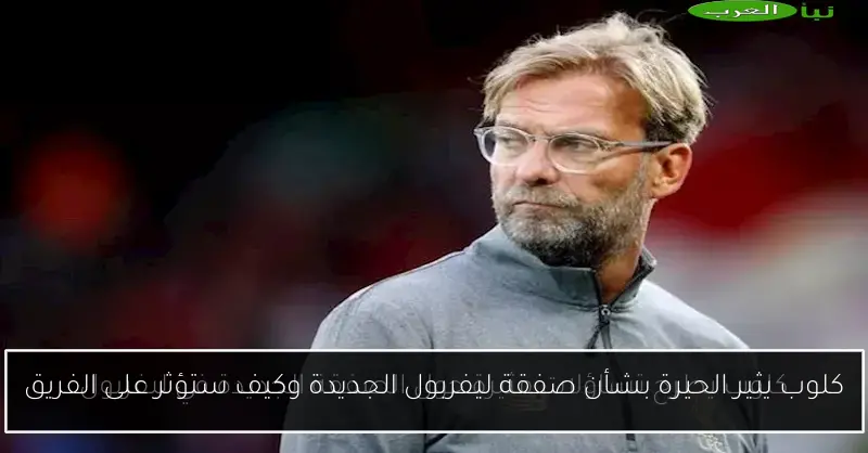 كلوب يثير الحيرة بشأن صفقة ليفربول الجديدة وكيف ستؤثر على الفريق