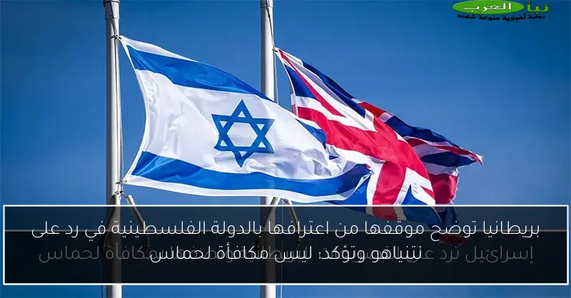 بريطانيا توضح موقفها من اعترافها بالدولة الفلسطينية في رد على نتنياهو وتؤكد: ليس مكافأة لحماس