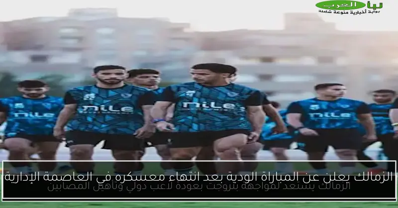 الزمالك يعلن عن المباراة الودية بعد انتهاء معسكره في العاصمة الإدارية