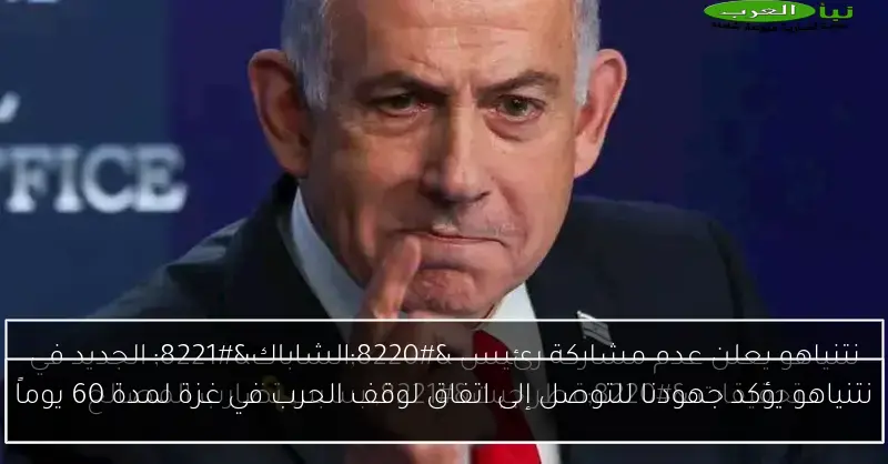 نتنياهو يؤكد جهودنا للتوصل إلى اتفاق لوقف الحرب في غزة لمدة 60 يوماً