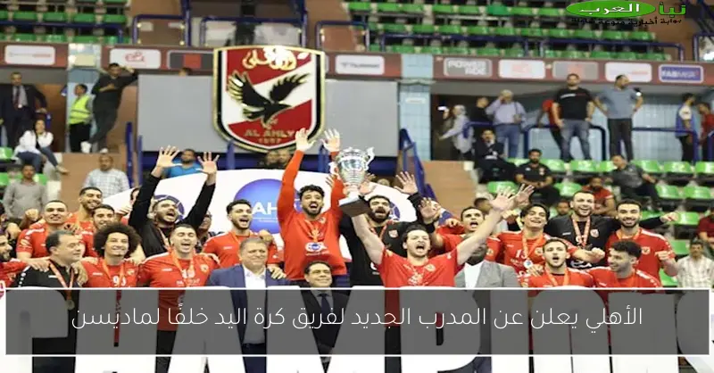 الأهلي يعلن عن المدرب الجديد لفريق كرة اليد خلفًا لماديسن