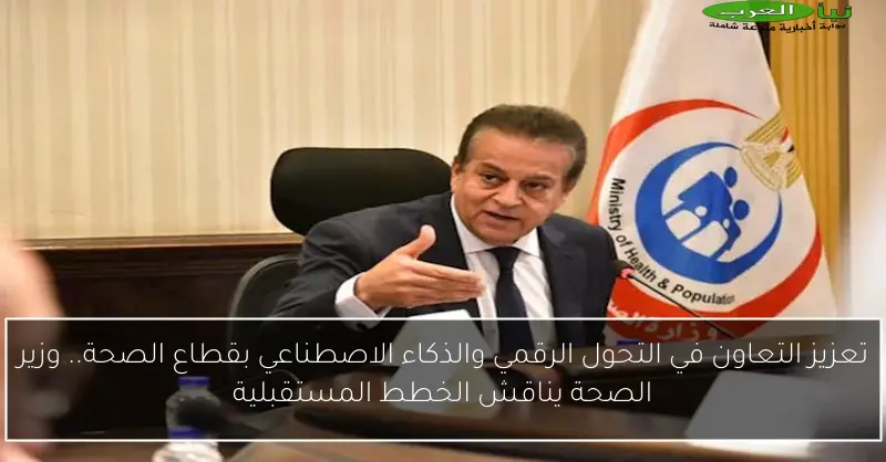 تعزيز التعاون في التحول الرقمي والذكاء الاصطناعي بقطاع الصحة.. وزير الصحة يناقش الخطط المستقبلية