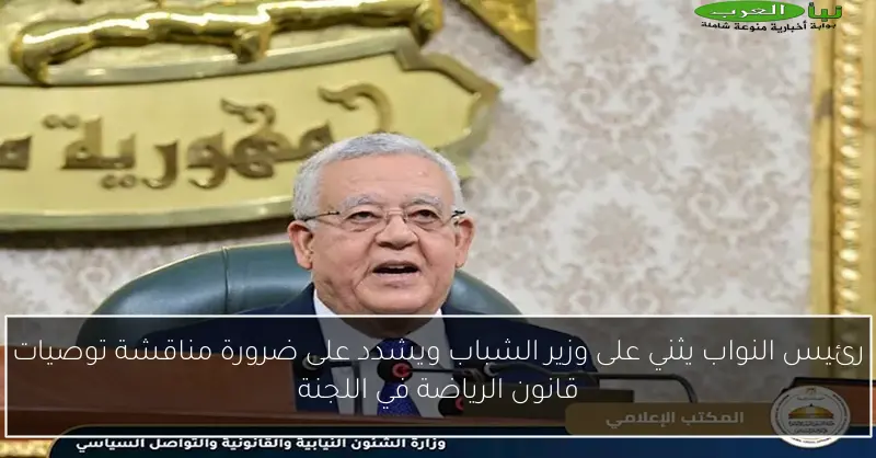 رئيس النواب يثني على وزير الشباب ويشدد على ضرورة مناقشة توصيات قانون الرياضة في اللجنة