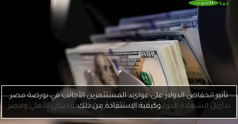 تأثير انخفاض الدولار على عوائد المستثمرين الأجانب في بورصة مصر وكيفية الاستفادة من ذلك