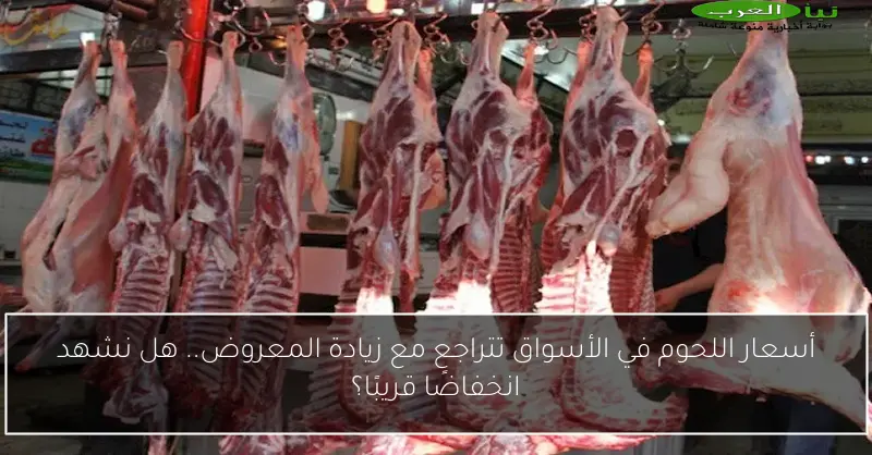 أسعار اللحوم في الأسواق تتراجع مع زيادة المعروض.. هل نشهد انخفاضًا قريبًا؟