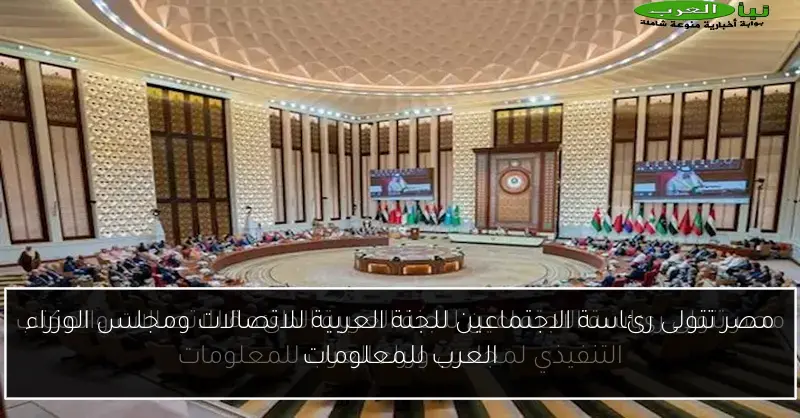 مصر تتولى رئاسة الاجتماعين للجنة العربية للاتصالات ومجلس الوزراء العرب للمعلومات