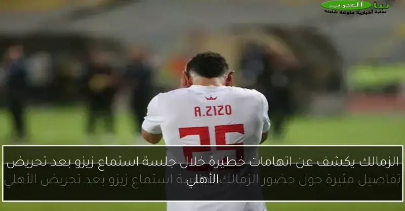 الزمالك يكشف عن اتهامات خطيرة خلال جلسة استماع زيزو بعد تحريض الأهلي