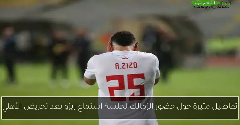 تفاصيل مثيرة حول حضور الزمالك لجلسة استماع زيزو بعد تحريض الأهلي