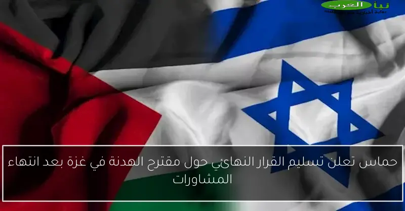 حماس تعلن تسليم القرار النهائي حول مقترح الهدنة في غزة بعد انتهاء المشاورات
