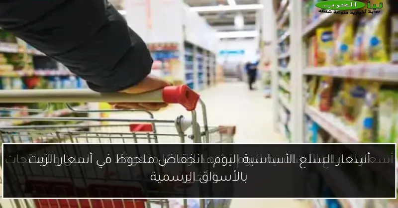 أسعار السلع الأساسية اليوم.. انخفاض ملحوظ في أسعار الزيت بالأسواق الرسمية