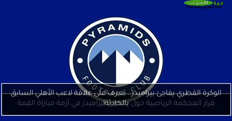 الوكرة القطري يفاجئ بيراميدز.. تعرف على علاقة لاعب الأهلي السابق بالحادثة!