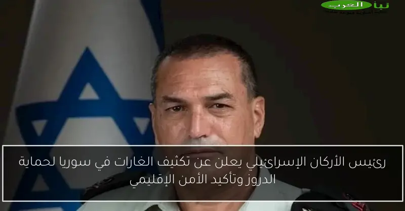 رئيس الأركان الإسرائيلي يعلن عن تكثيف الغارات في سوريا لحماية الدروز وتأكيد الأمن الإقليمي