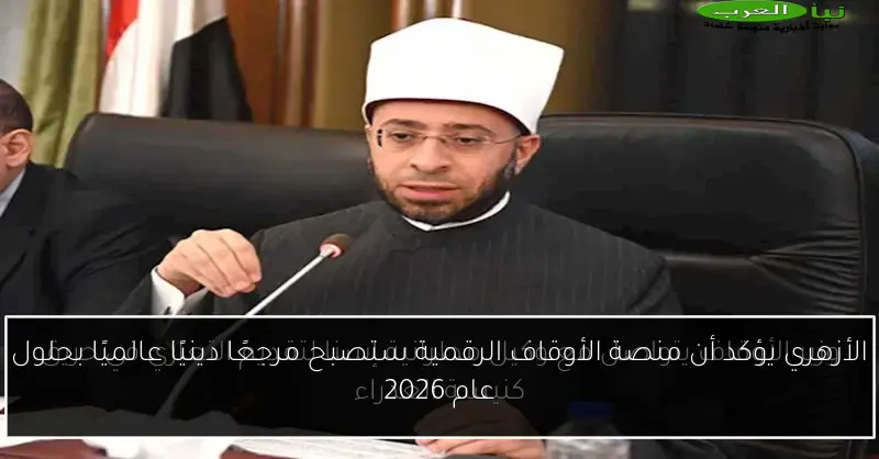 الأزهري يؤكد أن منصة الأوقاف الرقمية ستصبح مرجعًا دينيًا عالميًا بحلول عام 2026