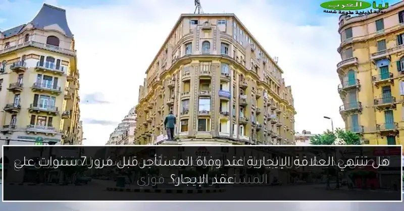 هل تنتهي العلاقة الإيجارية عند وفاة المستأجر قبل مرور 7 سنوات على عقد الإيجار؟