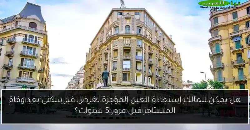 هل يمكن للمالك استعادة العين المؤجرة لغرض غير سكني بعد وفاة المستأجر قبل مرور 5 سنوات؟