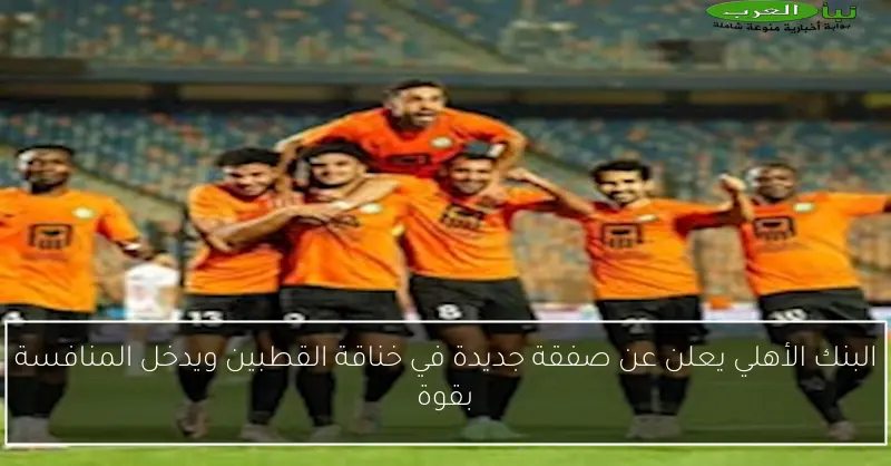 البنك الأهلي يعلن عن صفقة جديدة في خناقة القطبين ويدخل المنافسة بقوة