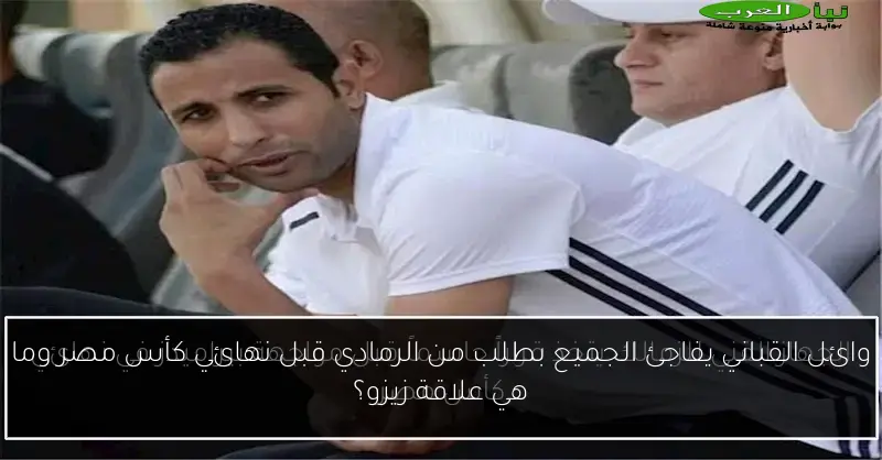 وائل القباني يفاجئ الجميع بطلب من الرمادي قبل نهائي كأس مصر وما هي علاقة زيزو؟