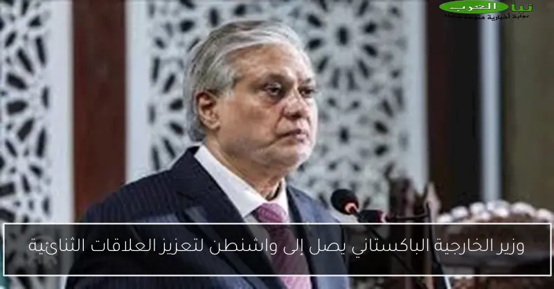 وزير الخارجية الباكستاني يصل إلى واشنطن لتعزيز العلاقات الثنائية