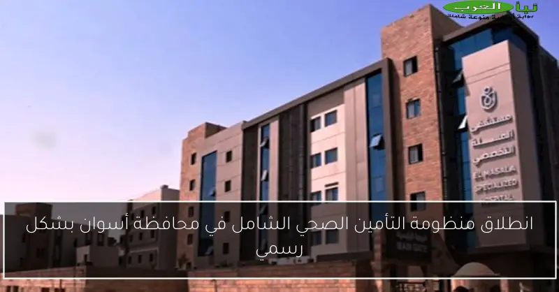 انطلاق منظومة التأمين الصحي الشامل في محافظة أسوان بشكل رسمي
