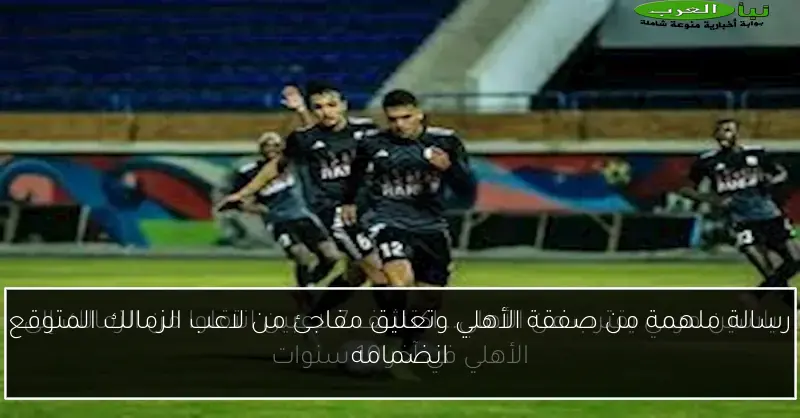 رسالة ملهمة من صفقة الأهلي وتعليق مفاجئ من لاعب الزمالك المتوقع انضمامه