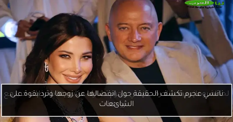 نانسي عجرم تكشف الحقيقة حول انفصالها عن زوجها وترد بقوة على الشائعات