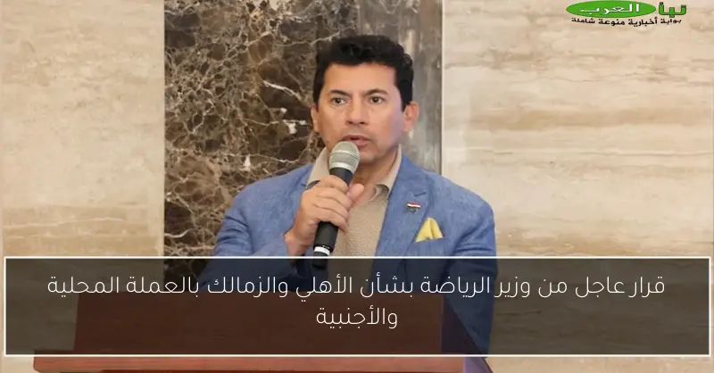 قرار عاجل من وزير الرياضة بشأن الأهلي والزمالك بالعملة المحلية والأجنبية