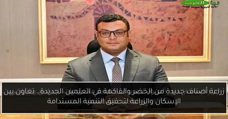 زراعة أصناف جديدة من الخضر والفاكهة في العلمين الجديدة.. تعاون بين الإسكان والزراعة لتحقيق التنمية المستدامة