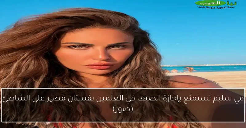 مي سليم تستمتع بإجازة الصيف في العلمين بفستان قصير على الشاطئ (صور)