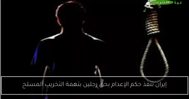 إيران تنفذ حكم الإعدام بحق رجلين بتهمة التخريب المسلح