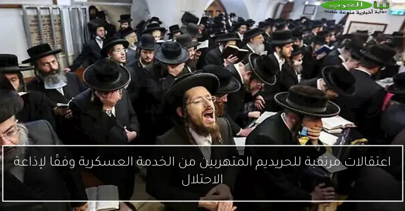 اعتقالات مرتقبة للحريديم المتهربين من الخدمة العسكرية وفقًا لإذاعة الاحتلال
