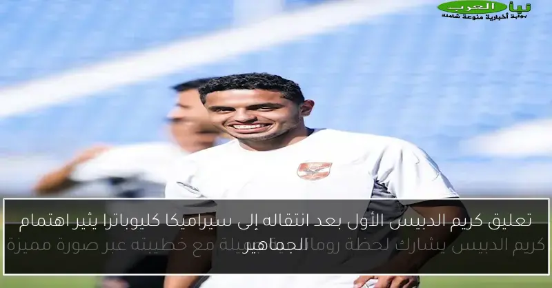 تعليق كريم الدبيس الأول بعد انتقاله إلى سيراميكا كليوباترا يثير اهتمام الجماهير