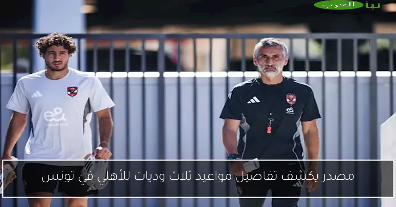 مصدر يكشف تفاصيل مواعيد ثلاث وديات للأهلي في تونس