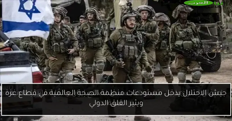 جيش الاحتلال يدخل مستودعات منظمة الصحة العالمية في قطاع غزة ويثير القلق الدولي