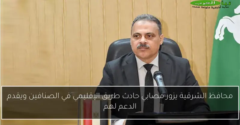 محافظ الشرقية يزور مصابي حادث طريق الإقليمي في الصنافين ويقدم الدعم لهم