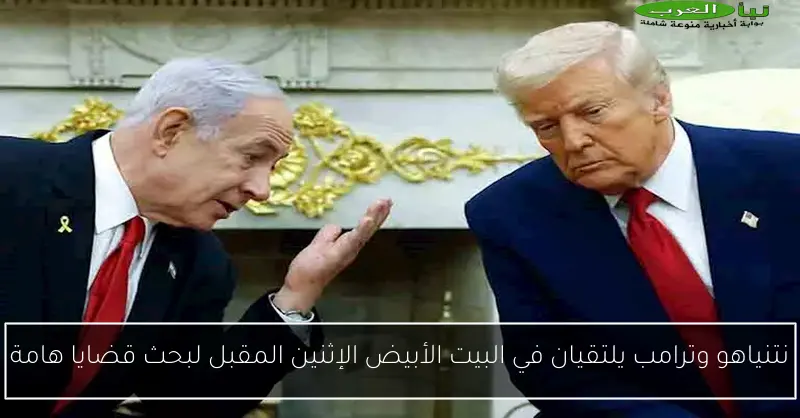 نتنياهو وترامب يلتقيان في البيت الأبيض الإثنين المقبل لبحث قضايا هامة