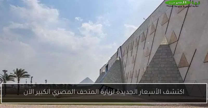 اكتشف الأسعار الجديدة لزيارة المتحف المصري الكبير الآن