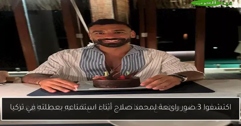 اكتشفوا 3 صور رائعة لمحمد صلاح أثناء استمتاعه بعطلته في تركيا