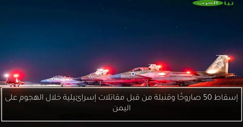 إسقاط 50 صاروخًا وقنبلة من قبل مقاتلات إسرائيلية خلال الهجوم على اليمن