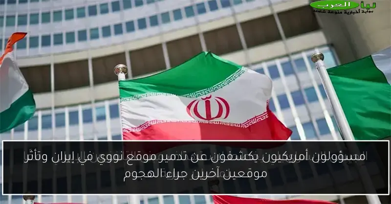 مسؤولون أمريكيون يكشفون عن تدمير موقع نووي في إيران وتأثر موقعين آخرين جراء الهجوم