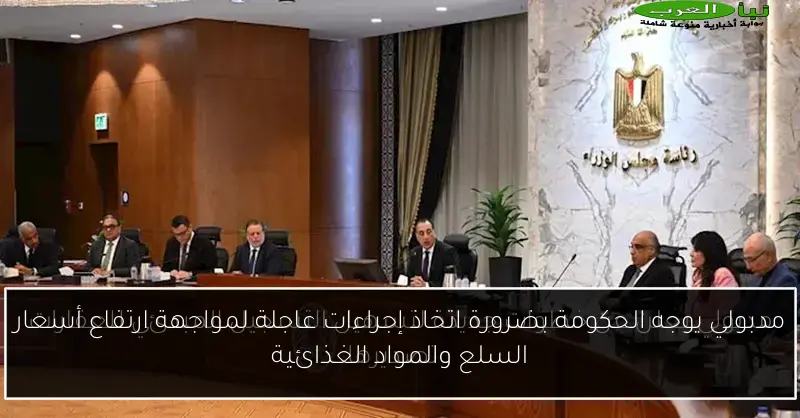 مدبولي يوجه الحكومة بضرورة اتخاذ إجراءات عاجلة لمواجهة ارتفاع أسعار السلع والمواد الغذائية