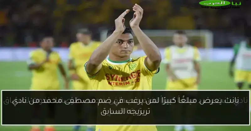 نانت يعرض مبلغًا كبيرًا لمن يرغب في ضم مصطفى محمد من نادي تريزيجه السابق