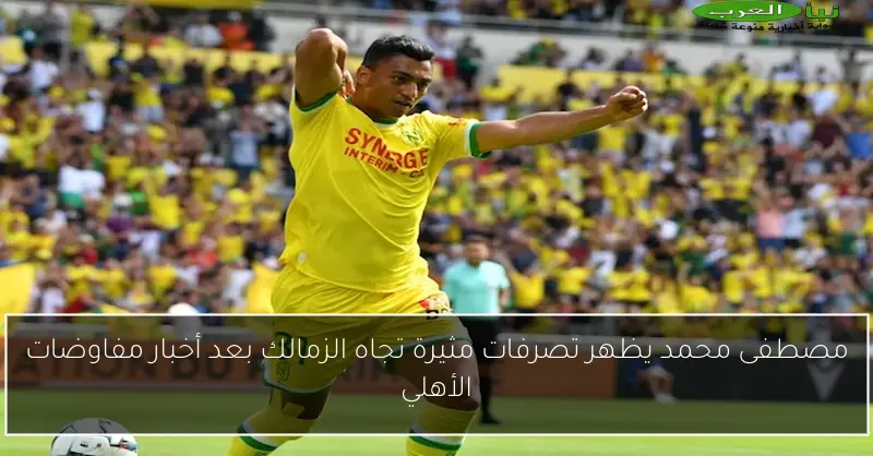 مصطفى محمد يظهر تصرفات مثيرة تجاه الزمالك بعد أخبار مفاوضات الأهلي