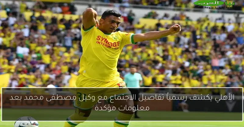الأهلي يكشف رسمياً تفاصيل الاجتماع مع وكيل مصطفى محمد بعد معلومات مؤكدة