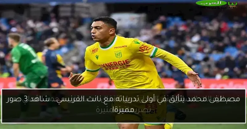 مصطفى محمد يتألق في أولى تدريباته مع نانت الفرنسي.. شاهد 3 صور مميزة!