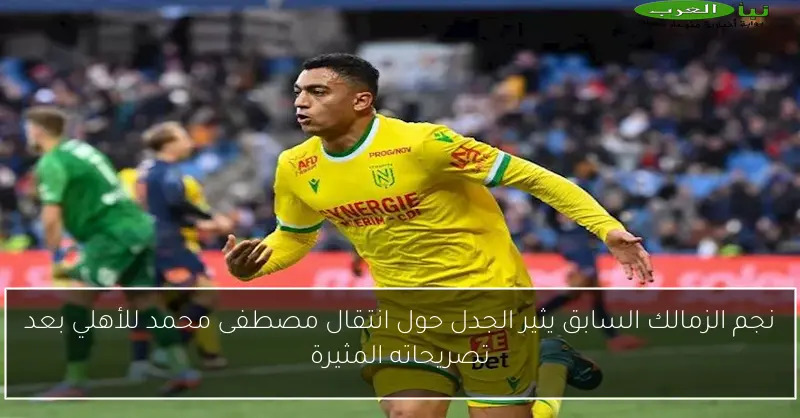 نجم الزمالك السابق يثير الجدل حول انتقال مصطفى محمد للأهلي بعد تصريحاته المثيرة